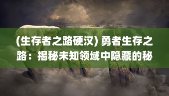 (生存者之路硬汉) 勇者生存之路：揭秘未知领域中隐藏的秘密，幸存者之村庄站