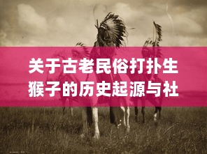 关于古老民俗打扑生猴子的历史起源与社会影响 - 农村生活的狙击者，古代农耕经济的象征