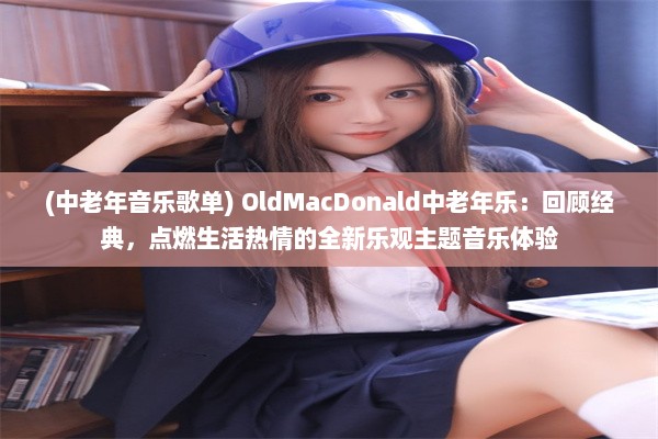 (中老年音乐歌单) OldMacDonald中老年乐：回顾经典，点燃生活热情的全新乐观主题音乐体验