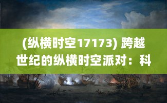 (纵横时空17173) 跨越世纪的纵横时空派对：科技、艺术与时尚的狂欢汇聚