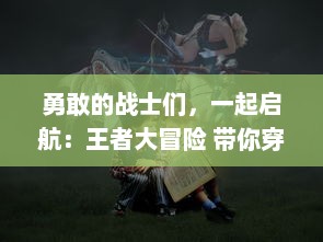 勇敢的战士们，一起启航：王者大冒险 带你穿越奇幻世界的终极冒险旅程