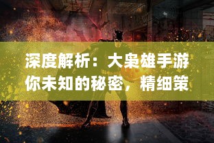 深度解析：大枭雄手游你未知的秘密，精细策略战斗引领风潮，再展江湖豪情