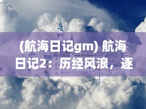 (航海日记gm) 航海日记2：历经风浪，逐梦深海，勇敢航行的无尽期待与挑战