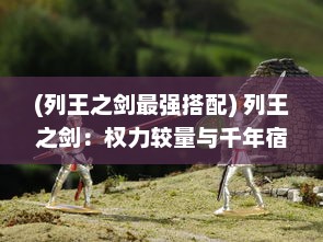 (列王之剑最强搭配) 列王之剑：权力较量与千年宿命的史诗决战