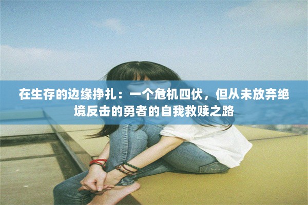 在生存的边缘挣扎：一个危机四伏，但从未放弃绝境反击的勇者的自我救赎之路