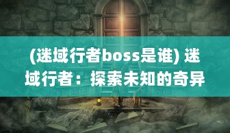 (迷域行者boss是谁) 迷域行者：探索未知的奇异世界，揭示隐藏的深度秘密