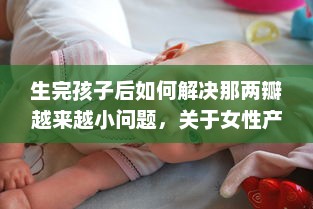 生完孩子后如何解决那两瓣越来越小问题，关于女性产后身体复原的透彻分析