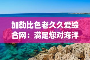 加勒比色老久久爱综合网：满足您对海洋、自然美景乃至全球文化的深度探索与热爱 v8.5.5下载