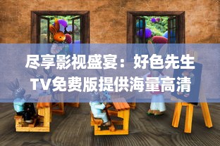 尽享影视盛宴：好色先生TV免费版提供海量高清视频资源 v6.1.3下载