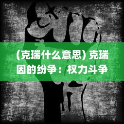 (克瑞什么意思) 克瑞因的纷争：权力斗争、阴谋背叛与勇气挑战的历史篇章