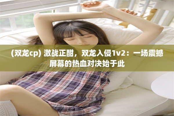 (双龙cp) 激战正酣，双龙入侵1v2：一场震撼屏幕的热血对决始于此