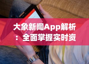 大象新闻App解析：全面掌握实时资讯，打造个性化阅读体验，为现代生活带来便捷