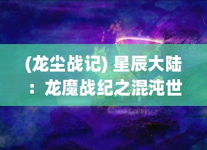 (龙尘战记) 星辰大陆：龙魔战纪之混沌世界的崛起与凡人的逆袭