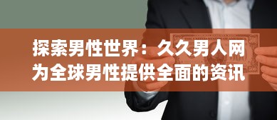 探索男性世界：久久男人网为全球男性提供全面的资讯、生活指南和娱乐内容 v1.4.4下载