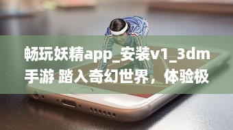 畅玩妖精app_安装v1_3dm手游 踏入奇幻世界，体验极致冒险乐趣 立即下载，开启您的魔幻之旅 v8.4.5下载