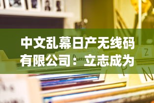 中文乱幕日产无线码有限公司：立志成为全球顶级的数字视听产品制造商