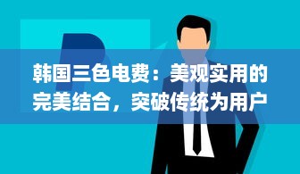 韩国三色电费：美观实用的完美结合，突破传统为用户打造更好看的电力体验