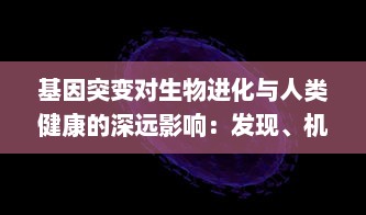 基因突变对生物进化与人类健康的深远影响：发现、机制与应对策略