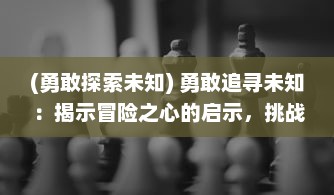 (勇敢探索未知) 勇敢追寻未知：揭示冒险之心的启示，挑战边界的刺激之旅