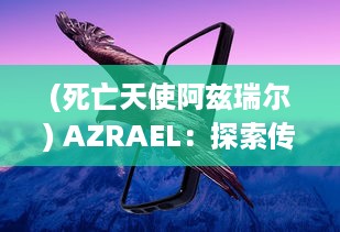 (死亡天使阿兹瑞尔) AZRAEL：探索传说中死亡之使者和天堂失落的守护天使的神秘与矛盾