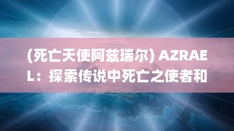 (死亡天使阿兹瑞尔) AZRAEL：探索传说中死亡之使者和天堂失落的守护天使的神秘与矛盾