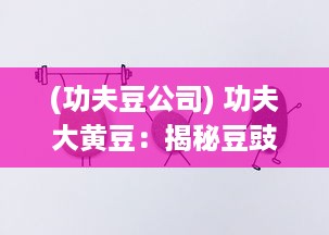 (功夫豆公司) 功夫大黄豆：揭秘豆豉制作的古老艺术与现代健康养生之道