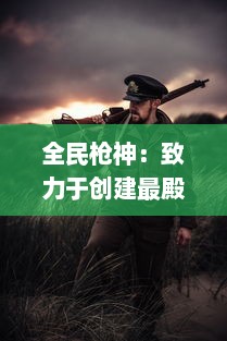 全民枪神：致力于创建最殿堂级的枪战对抗体验，崭露枪械才艺的竞技平台