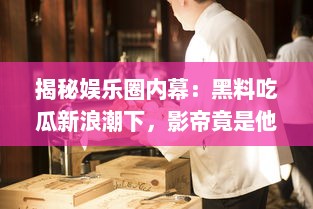 揭秘娱乐圈内幕：黑料吃瓜新浪潮下，影帝竟是他人口中的床照大王 v3.5.1下载