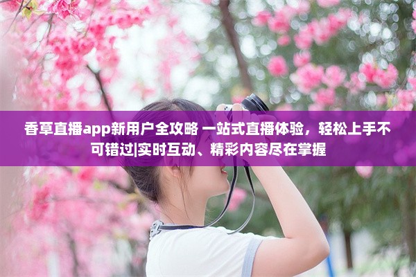 香草直播app新用户全攻略 一站式直播体验，轻松上手不可错过|实时互动、精彩内容尽在掌握