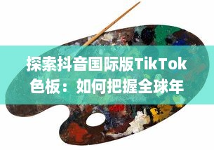 探索抖音国际版TikTok色板：如何把握全球年轻人的色彩偏好，打造独特视频内容