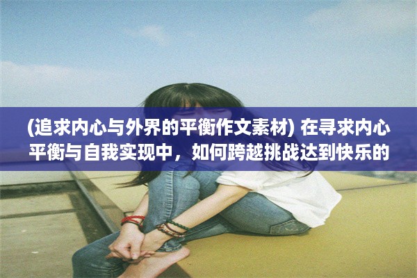 (追求内心与外界的平衡作文素材) 在寻求内心平衡与自我实现中，如何跨越挑战达到快乐的巅峰