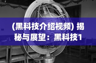 (黑科技介绍视频) 揭秘与展望：黑科技12 04视频揭示未来科技发展趋势和创新潜力