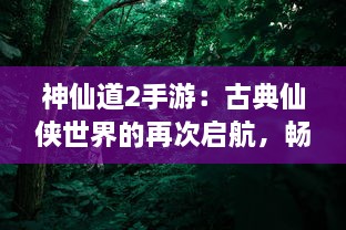 神仙道2手游：古典仙侠世界的再次启航，畅享非凡冒险旅程的乐趣