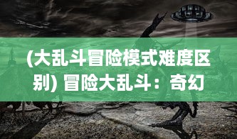 (大乱斗冒险模式难度区别) 冒险大乱斗：奇幻世界中的终极角力，生存与胜利的刺激较量