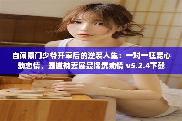 自闭豪门少爷开荤后的逆袭人生：一对一狂宠心动恋情，霸道辣妻展显深沉痴情 v5.2.4下载