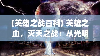 (英雄之战百科) 英雄之血，灭天之战：从光明到黑暗的终极决战