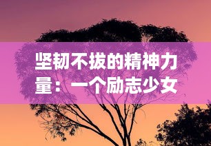 坚韧不拔的精神力量：一个励志少女迎难而上，逐梦前行的励志成长故事