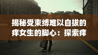 揭秘受束缚难以自拔的痒女生的脚心：探索痒感产生的神秘科学与强大心理影响