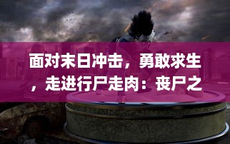 面对末日冲击，勇敢求生，走进行尸走肉：丧尸之战，体验恐怖与刺激并存的求生之旅