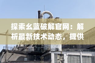 探索幺蓝破解官网：解析最新技术动态，提供全面的破解教程与资源分享