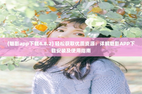 (魅影app下载4.8.2) 轻松获取优质资源：详解魅影APP下载安装及使用指南