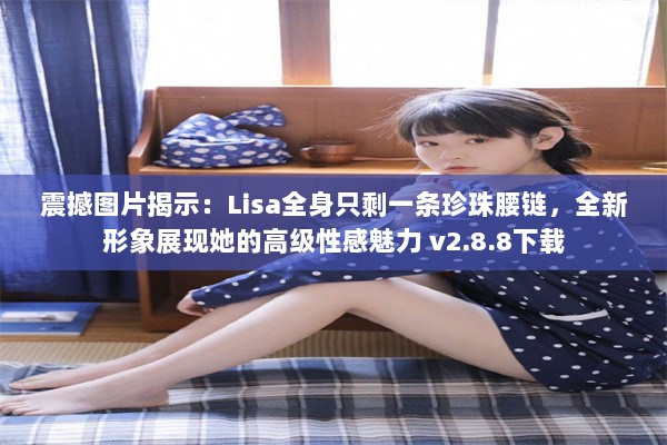 震撼图片揭示：Lisa全身只剩一条珍珠腰链，全新形象展现她的高级性感魅力 v2.8.8下载