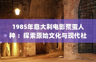 1985年意大利电影荒蛮人种 ：探索原始文化与现代社会的交融与冲突