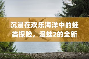 沉浸在欢乐海洋中的蛙类探险，漫蛙2的全新关卡设计与挑战模式揭秘