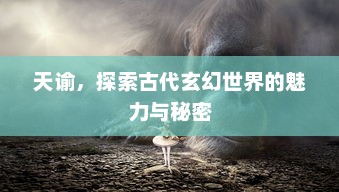 天谕，探索古代玄幻世界的魅力与秘密