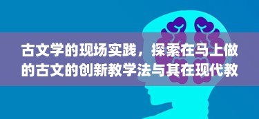 古文学的现场实践，探索在马上做的古文的创新教学法与其在现代教育中的应用策略