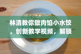 林清教你做肉馅小水饺，创新教学视频，解锁传统美食