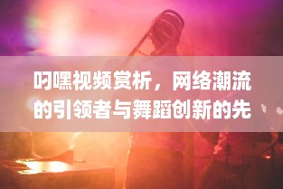 叼嘿视频赏析，网络潮流的引领者与舞蹈创新的先锋