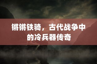 锵锵铁骑，古代战争中的冷兵器传奇