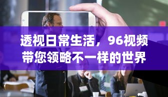 透视日常生活，96视频带您领略不一样的世界视角与人文故事